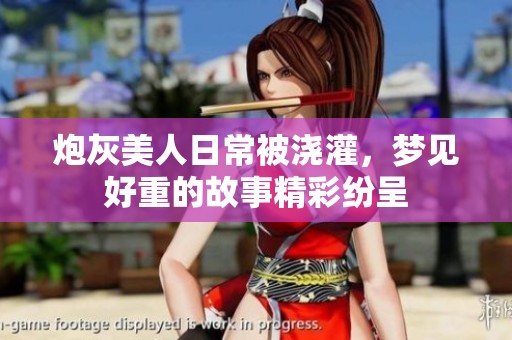 炮灰美人日常被浇灌，梦见好重的故事精彩纷呈