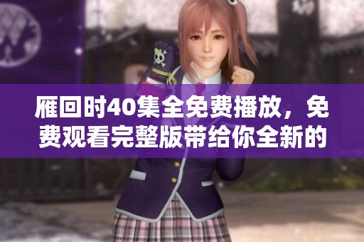 雁回时40集全免费播放，免费观看完整版带给你全新的观剧体验