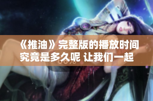 《推油》完整版的播放时间究竟是多久呢 让我们一起来了解一下