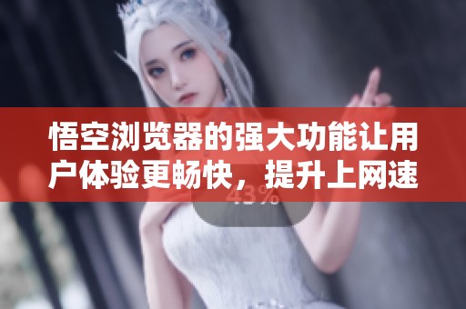 悟空浏览器的强大功能让用户体验更畅快，提升上网速度的绝佳选择