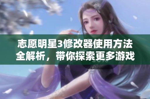 志愿明星3修改器使用方法全解析，带你探索更多游戏乐趣与技巧