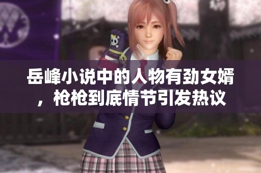 岳峰小说中的人物有劲女婿，枪枪到底情节引发热议