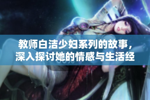 教师白洁少妇系列的故事，深入探讨她的情感与生活经历