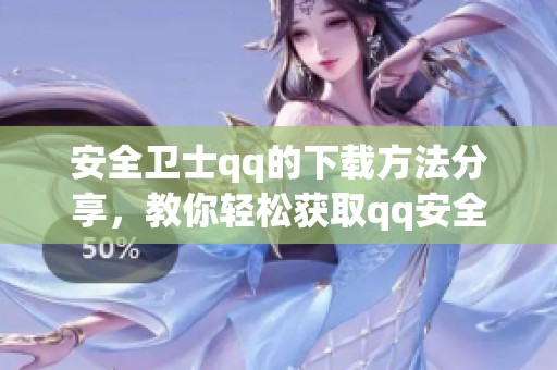安全卫士qq的下载方法分享，教你轻松获取qq安全卫士的使用技巧