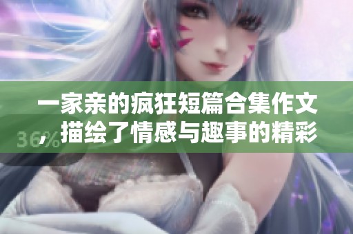 一家亲的疯狂短篇合集作文，描绘了情感与趣事的精彩瞬间