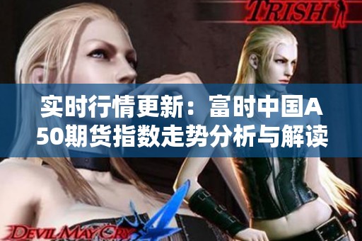 实时行情更新：富时中国A50期货指数走势分析与解读