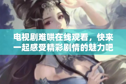 电视剧难哄在线观看，快来一起感受精彩剧情的魅力吧