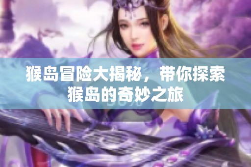 猴岛冒险大揭秘，带你探索猴岛的奇妙之旅