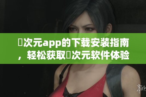 囧次元app的下载安装指南，轻松获取囧次元软件体验新乐趣
