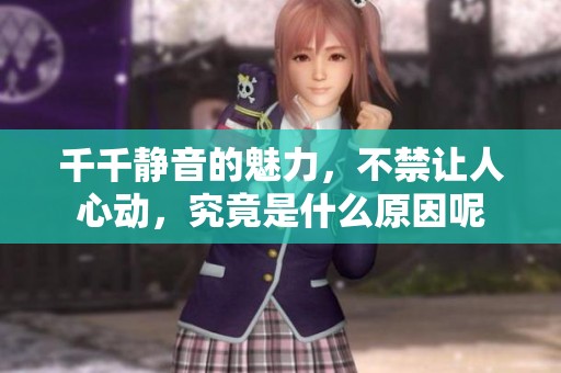 千千静音的魅力，不禁让人心动，究竟是什么原因呢