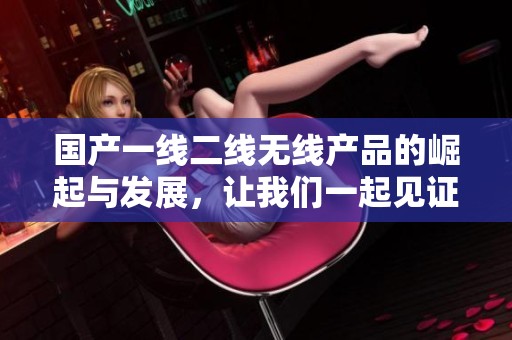 国产一线二线无线产品的崛起与发展，让我们一起见证新风潮