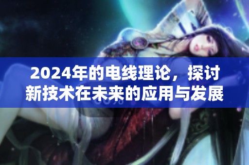 2024年的电线理论，探讨新技术在未来的应用与发展方向
