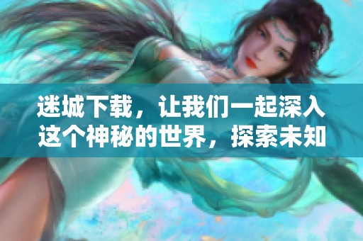 迷城下载，让我们一起深入这个神秘的世界，探索未知的冒险之旅。