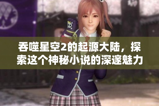 吞噬星空2的起源大陆，探索这个神秘小说的深邃魅力