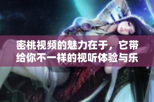 密桃视频的魅力在于，它带给你不一样的视听体验与乐趣