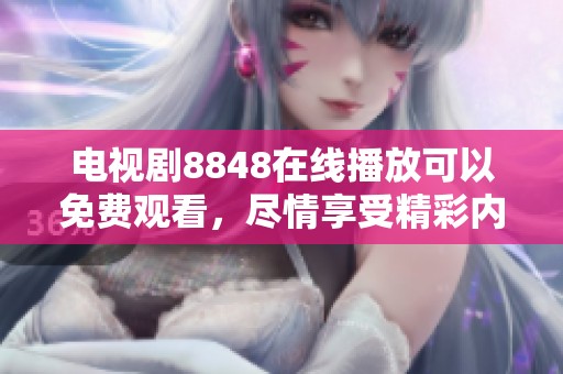电视剧8848在线播放可以免费观看，尽情享受精彩内容不容错过