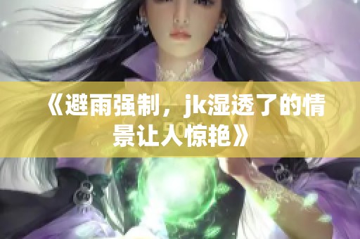 《避雨强制，jk湿透了的情景让人惊艳》