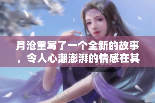 月沧重写了一个全新的故事，令人心潮澎湃的情感在其中荡漾开来