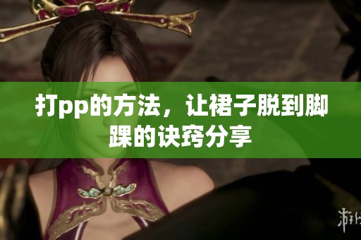 打pp的方法，让裙子脱到脚踝的诀窍分享