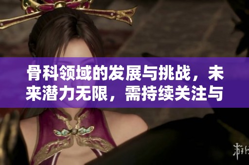 骨科领域的发展与挑战，未来潜力无限，需持续关注与创新