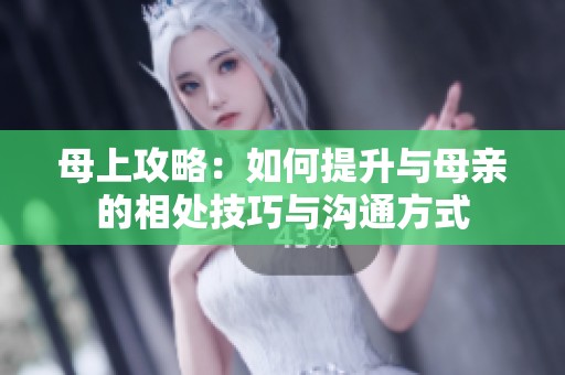母上攻略：如何提升与母亲的相处技巧与沟通方式