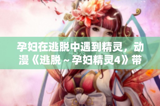 孕妇在逃脱中遇到精灵，动漫《逃脱～孕妇精灵4》带你体验新奇之旅
