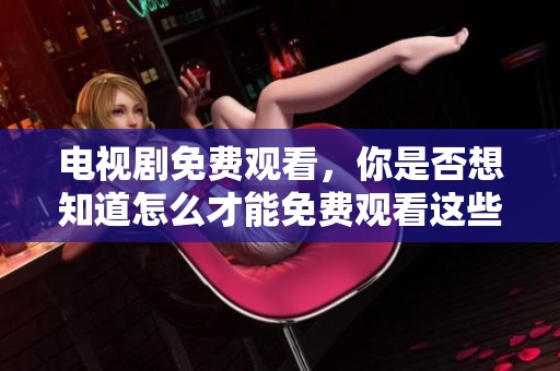 电视剧免费观看，你是否想知道怎么才能免费观看这些精彩剧集呢
