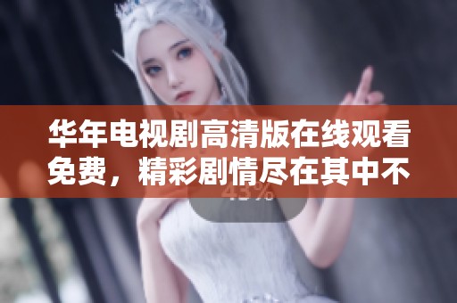 华年电视剧高清版在线观看免费，精彩剧情尽在其中不容错过！
