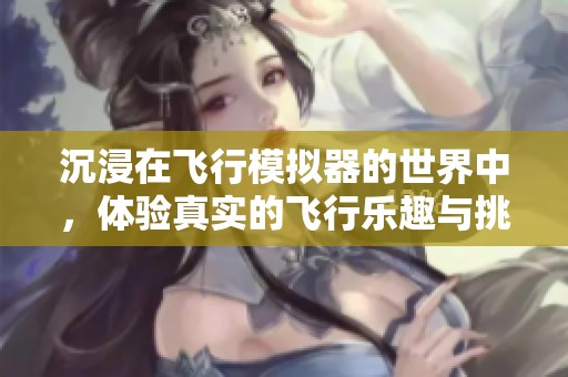 沉浸在飞行模拟器的世界中，体验真实的飞行乐趣与挑战