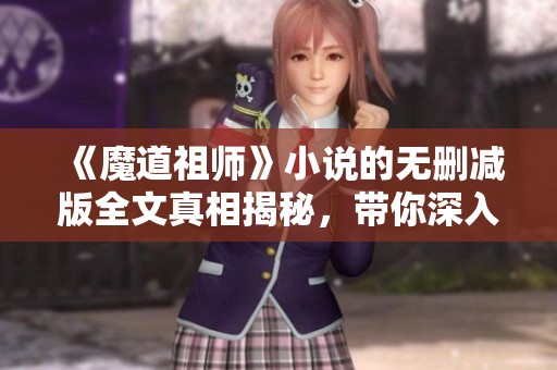 《魔道祖师》小说的无删减版全文真相揭秘，带你深入故事的每一个细节。