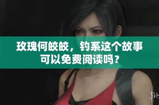 玫瑰何皎皎，钓系这个故事可以免费阅读吗？
