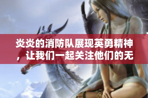 炎炎的消防队展现英勇精神，让我们一起关注他们的无畏行动与奉献