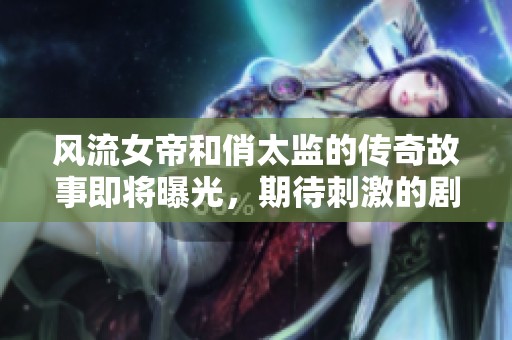 风流女帝和俏太监的传奇故事即将曝光，期待刺激的剧情发展！
