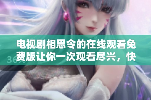 电视剧相思令的在线观看免费版让你一次观看尽兴，快来体验这段动人的故事吧