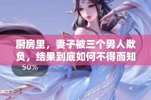厨房里，妻子被三个男人欺负，结果到底如何不得而知