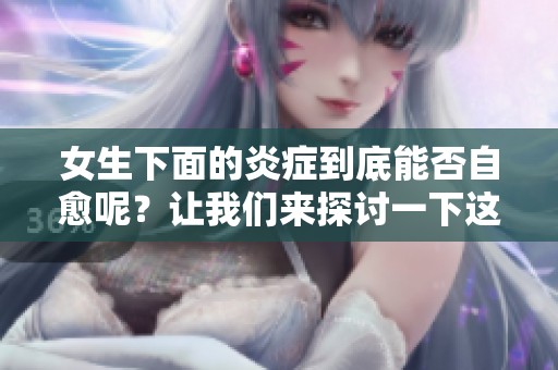 女生下面的炎症到底能否自愈呢？让我们来探讨一下这个问题。