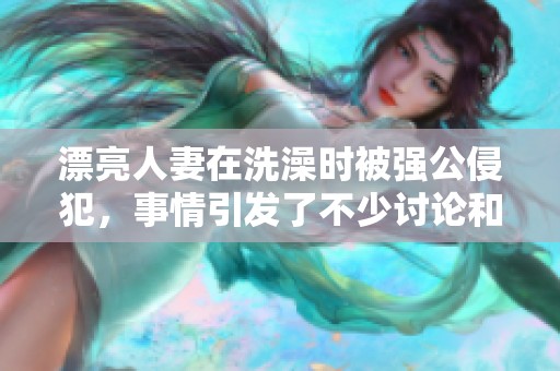 漂亮人妻在洗澡时被强公侵犯，事情引发了不少讨论和关注