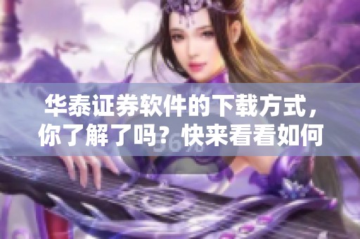 华泰证券软件的下载方式，你了解了吗？快来看看如何下载华泰证券软件。