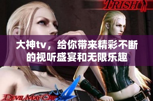 大神tv，给你带来精彩不断的视听盛宴和无限乐趣