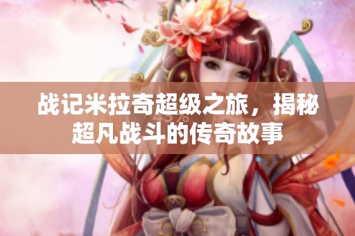 战记米拉奇超级之旅，揭秘超凡战斗的传奇故事