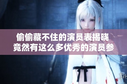 偷偷藏不住的演员表揭晓 竟然有这么多优秀的演员参与其中