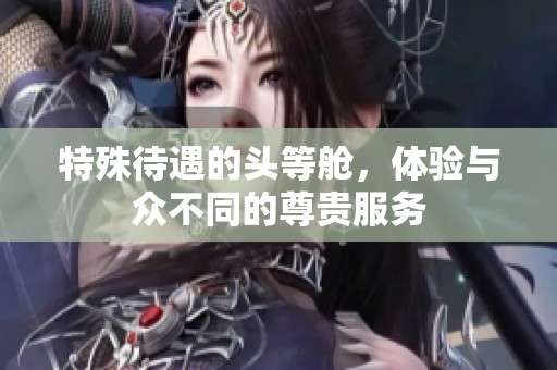 特殊待遇的头等舱，体验与众不同的尊贵服务
