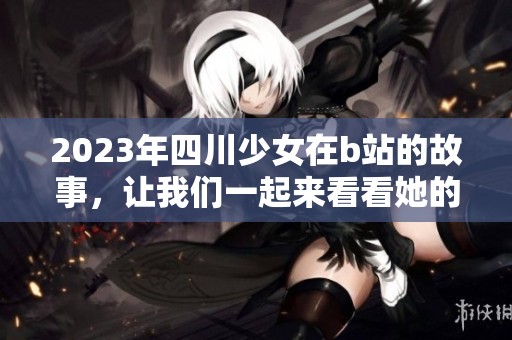 2023年四川少女在b站的故事，让我们一起来看看她的精彩与成长。