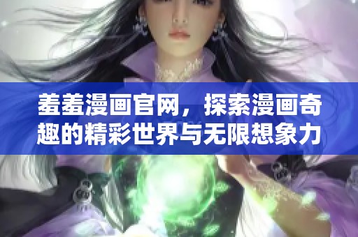 羞羞漫画官网，探索漫画奇趣的精彩世界与无限想象力
