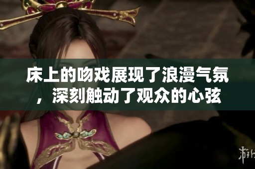 床上的吻戏展现了浪漫气氛，深刻触动了观众的心弦