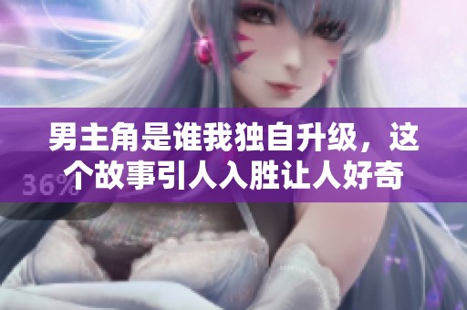 男主角是谁我独自升级，这个故事引人入胜让人好奇