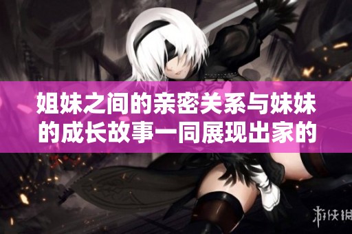 姐妹之间的亲密关系与妹妹的成长故事一同展现出家的温暖与幸福感
