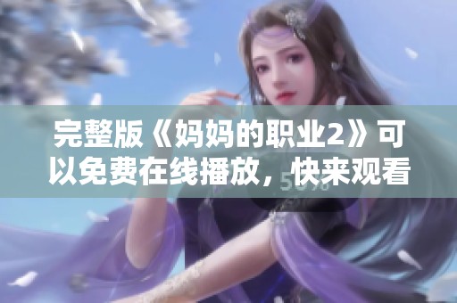 完整版《妈妈的职业2》可以免费在线播放，快来观看这部精彩作品吧！