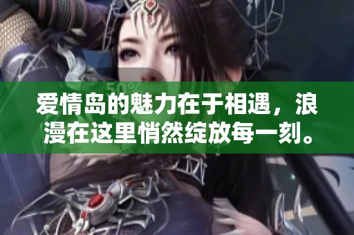 爱情岛的魅力在于相遇，浪漫在这里悄然绽放每一刻。