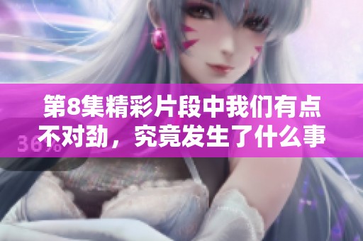 第8集精彩片段中我们有点不对劲，究竟发生了什么事情呢